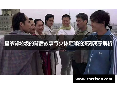 星爷背垃圾的背后故事与少林足球的深刻寓意解析