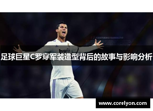 足球巨星C罗穿军装造型背后的故事与影响分析