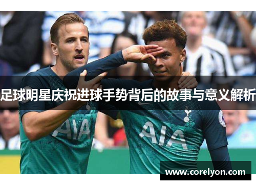 足球明星庆祝进球手势背后的故事与意义解析