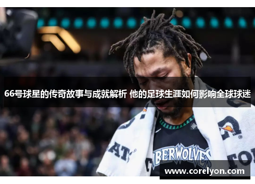 66号球星的传奇故事与成就解析 他的足球生涯如何影响全球球迷