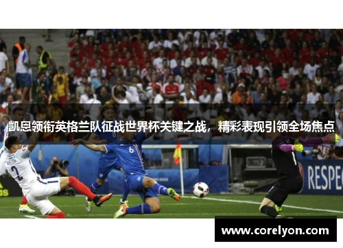 凯恩领衔英格兰队征战世界杯关键之战，精彩表现引领全场焦点