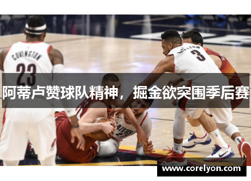 阿蒂卢赞球队精神，掘金欲突围季后赛
