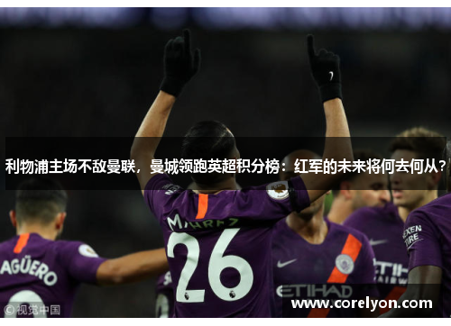 利物浦主场不敌曼联，曼城领跑英超积分榜：红军的未来将何去何从？